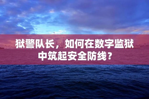 狱警队长，如何在数字监狱中筑起安全防线？