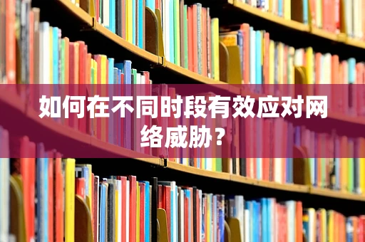 如何在不同时段有效应对网络威胁？