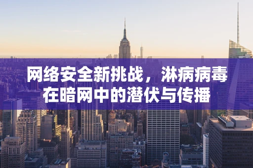 网络安全新挑战，淋病病毒在暗网中的潜伏与传播