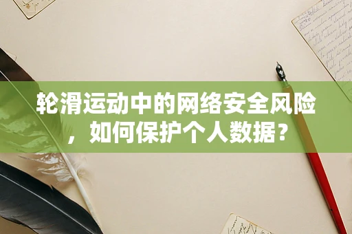 轮滑运动中的网络安全风险，如何保护个人数据？