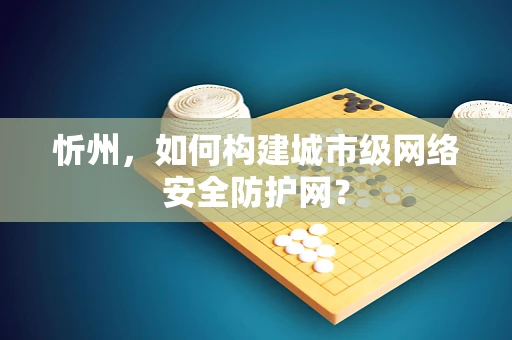 忻州，如何构建城市级网络安全防护网？