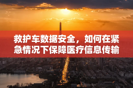 救护车数据安全，如何在紧急情况下保障医疗信息传输的网络安全？