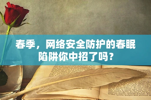 春季，网络安全防护的春眠陷阱你中招了吗？