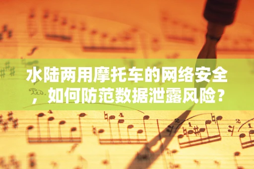 水陆两用摩托车的网络安全，如何防范数据泄露风险？