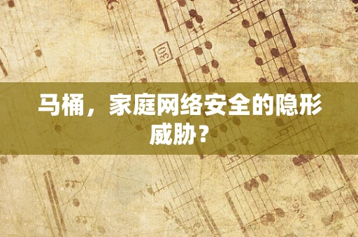 马桶，家庭网络安全的隐形威胁？