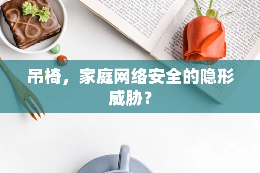 吊椅，家庭网络安全的隐形威胁？