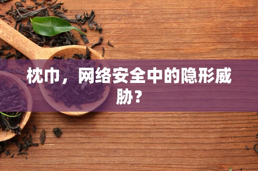 枕巾，网络安全中的隐形威胁？