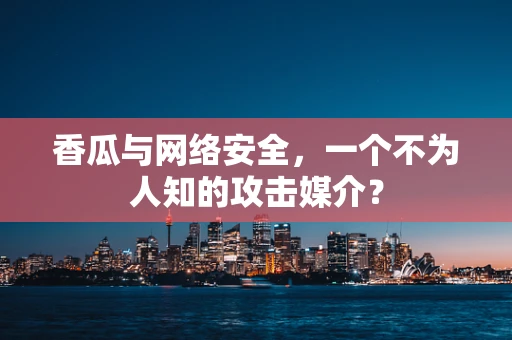 香瓜与网络安全，一个不为人知的攻击媒介？