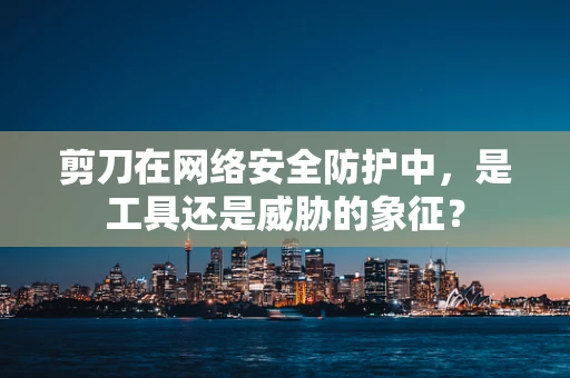 剪刀在网络安全防护中，是工具还是威胁的象征？
