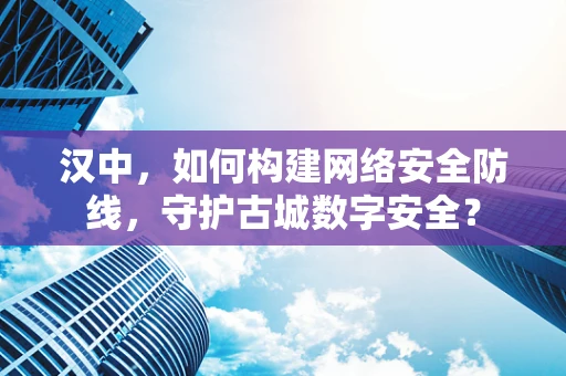 汉中，如何构建网络安全防线，守护古城数字安全？
