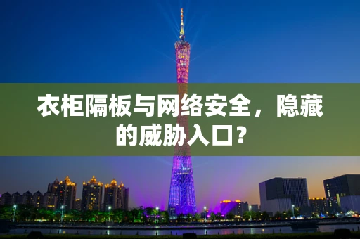 衣柜隔板与网络安全，隐藏的威胁入口？