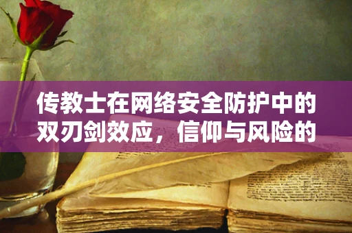 传教士在网络安全防护中的双刃剑效应，信仰与风险的平衡