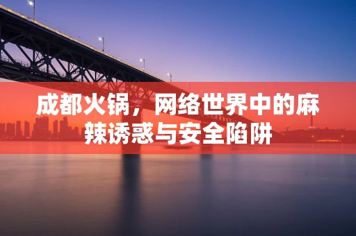 成都火锅，网络世界中的麻辣诱惑与安全陷阱