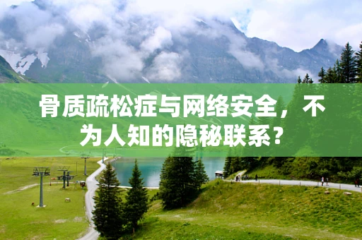 骨质疏松症与网络安全，不为人知的隐秘联系？