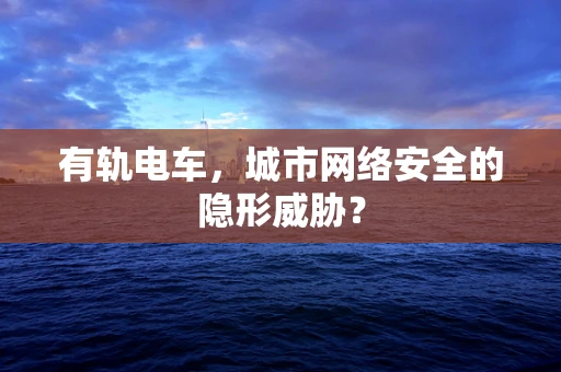 有轨电车，城市网络安全的隐形威胁？