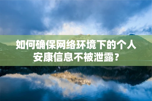 如何确保网络环境下的个人安康信息不被泄露？
