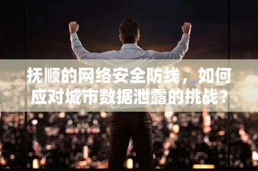 抚顺的网络安全防线，如何应对城市数据泄露的挑战？