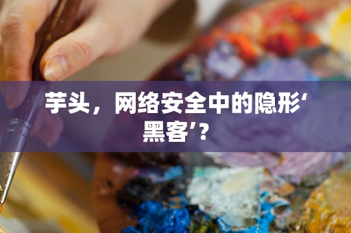芋头，网络安全中的隐形‘黑客’？