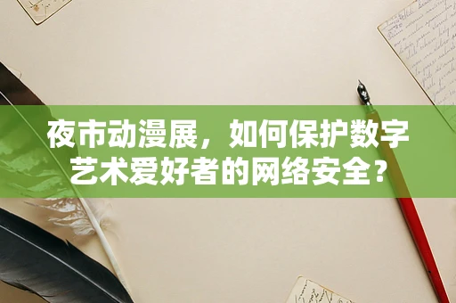夜市动漫展，如何保护数字艺术爱好者的网络安全？