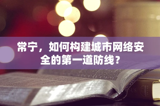 常宁，如何构建城市网络安全的第一道防线？