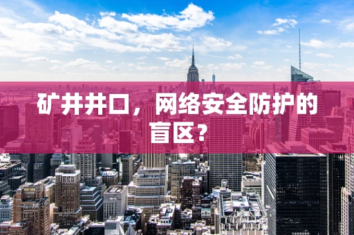 矿井井口，网络安全防护的盲区？