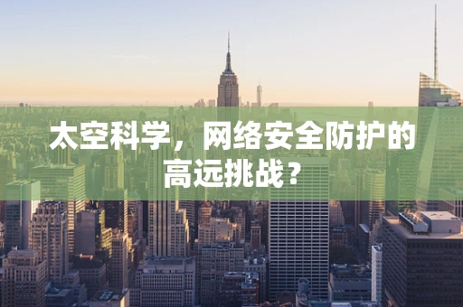 太空科学，网络安全防护的高远挑战？