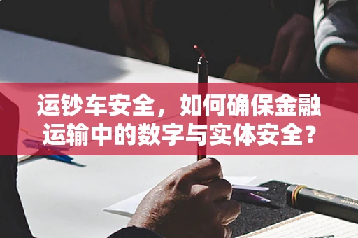 运钞车安全，如何确保金融运输中的数字与实体安全？