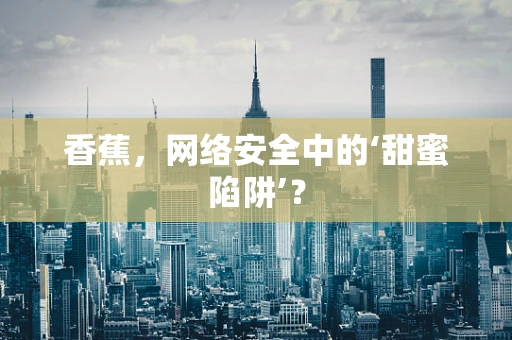 香蕉，网络安全中的‘甜蜜陷阱’？