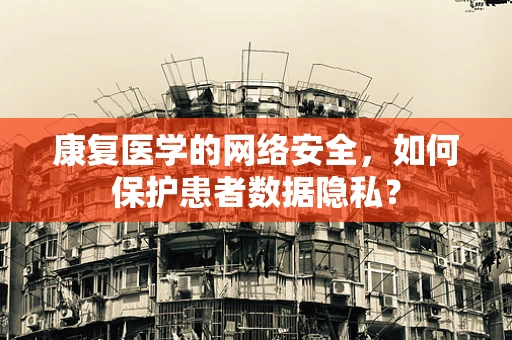 康复医学的网络安全，如何保护患者数据隐私？