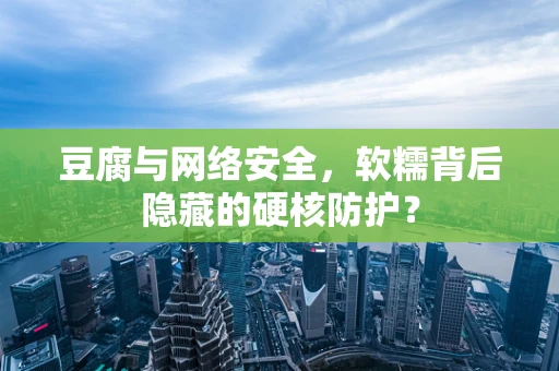 豆腐与网络安全，软糯背后隐藏的硬核防护？
