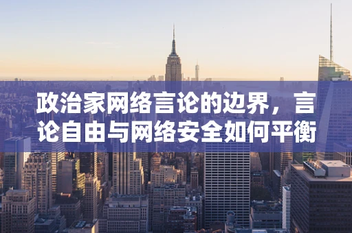 政治家网络言论的边界，言论自由与网络安全如何平衡？