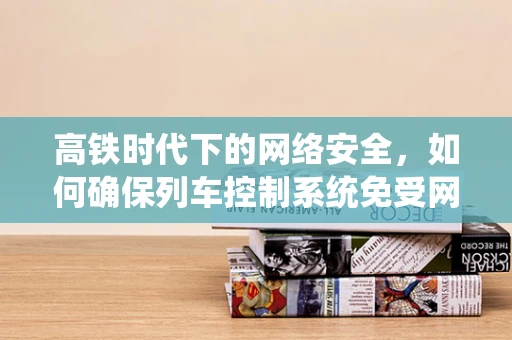 高铁时代下的网络安全，如何确保列车控制系统免受网络攻击？