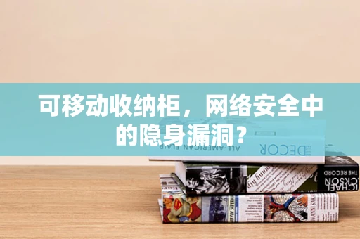 可移动收纳柜，网络安全中的隐身漏洞？