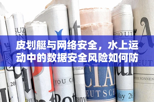 皮划艇与网络安全，水上运动中的数据安全风险如何防范？