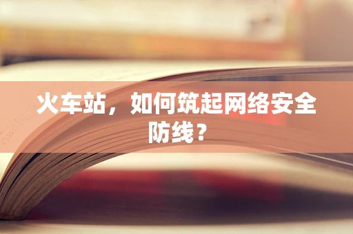 火车站，如何筑起网络安全防线？