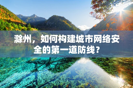 滁州，如何构建城市网络安全的第一道防线？