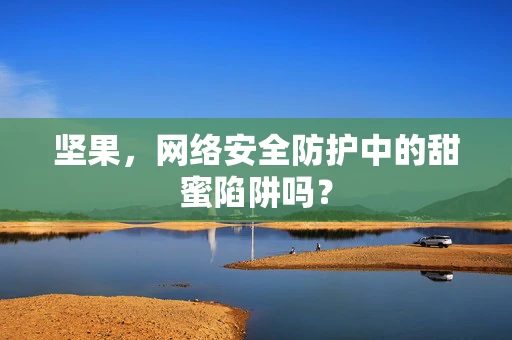 坚果，网络安全防护中的甜蜜陷阱吗？