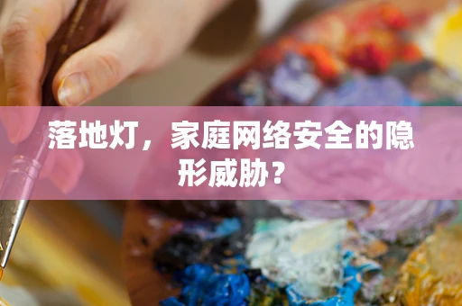 落地灯，家庭网络安全的隐形威胁？
