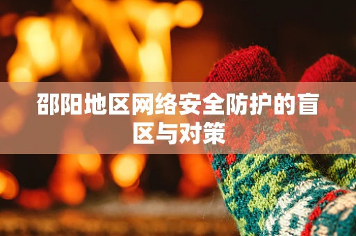 邵阳地区网络安全防护的盲区与对策