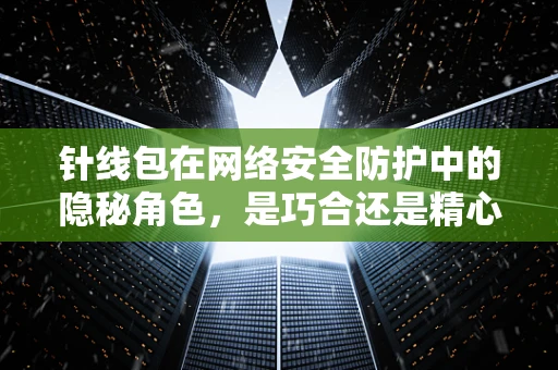 针线包在网络安全防护中的隐秘角色，是巧合还是精心布局？