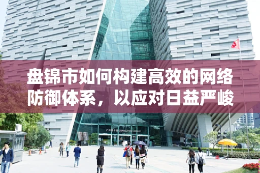 盘锦市如何构建高效的网络防御体系，以应对日益严峻的网络安全挑战？