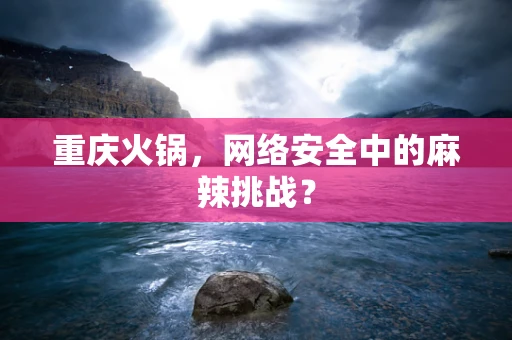 重庆火锅，网络安全中的麻辣挑战？