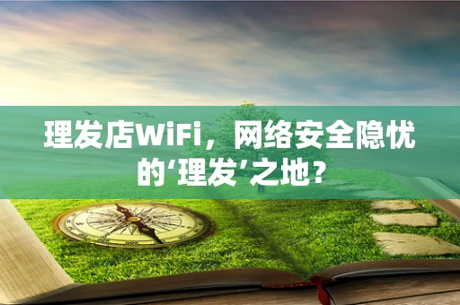 理发店WiFi，网络安全隐忧的‘理发’之地？