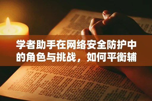 学者助手在网络安全防护中的角色与挑战，如何平衡辅助与安全？