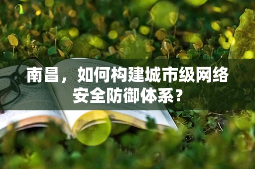 南昌，如何构建城市级网络安全防御体系？