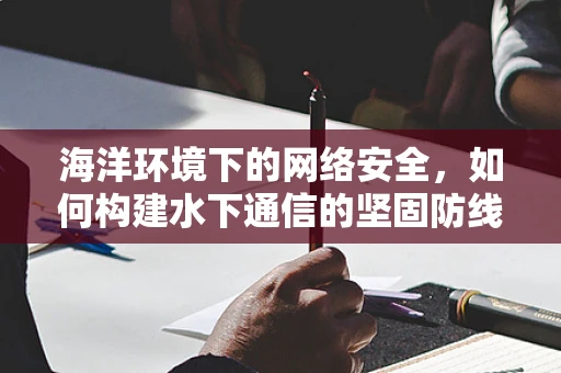 海洋环境下的网络安全，如何构建水下通信的坚固防线？