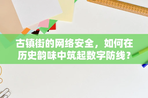 古镇街的网络安全，如何在历史韵味中筑起数字防线？