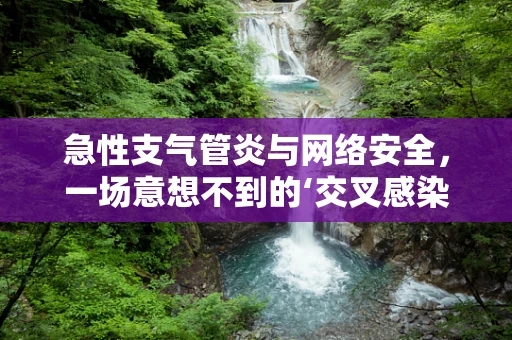 急性支气管炎与网络安全，一场意想不到的‘交叉感染’