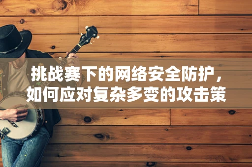 挑战赛下的网络安全防护，如何应对复杂多变的攻击策略？