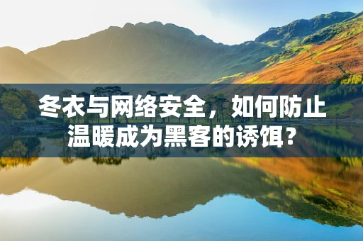 冬衣与网络安全，如何防止温暖成为黑客的诱饵？